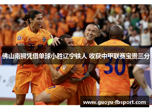 佛山南狮凭借单球小胜辽宁铁人 收获中甲联赛宝贵三分 佛山南狮凭借单球小胜辽宁铁人 收获中甲联赛宝贵三分