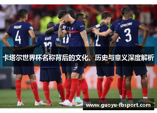 卡塔尔世界杯名称背后的文化、历史与意义深度解析