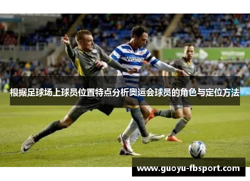 根据足球场上球员位置特点分析奥运会球员的角色与定位方法