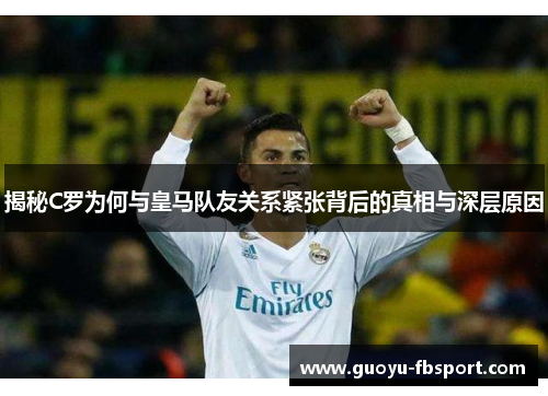 揭秘C罗为何与皇马队友关系紧张背后的真相与深层原因