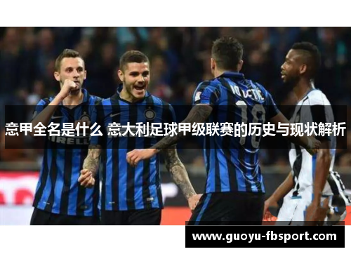 意甲全名是什么 意大利足球甲级联赛的历史与现状解析 意甲全名是什么 意大利足球甲级联赛的历史与现状解析