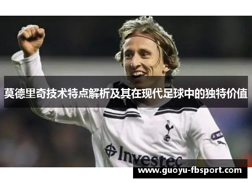 莫德里奇技术特点解析及其在现代足球中的独特价值