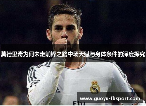 莫德里奇为何未走前锋之路中场天赋与身体条件的深度探究 莫德里奇为何未走前锋之路中场天赋与身体条件的深度探究