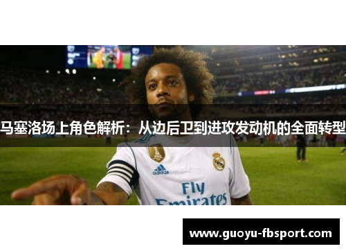 马塞洛场上角色解析：从边后卫到进攻发动机的全面转型