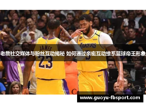 老詹社交媒体与粉丝互动揭秘 如何通过亲密互动维系篮球帝王形象