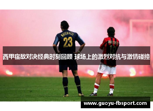 西甲宿敌对决经典时刻回顾 球场上的激烈对抗与激情碰撞