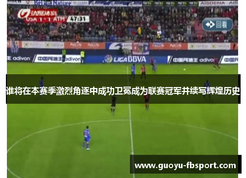 谁将在本赛季激烈角逐中成功卫冕成为联赛冠军并续写辉煌历史