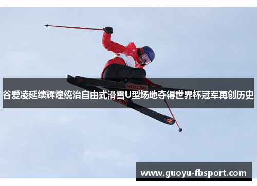 谷爱凌延续辉煌统治自由式滑雪U型场地夺得世界杯冠军再创历史
