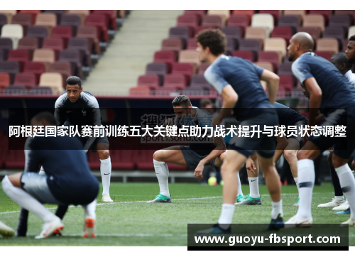 阿根廷国家队赛前训练五大关键点助力战术提升与球员状态调整 阿根廷国家队赛前训练五大关键点助力战术提升与球员状态调整