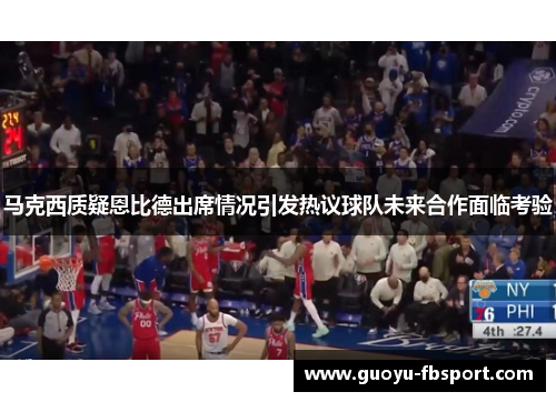 马克西质疑恩比德出席情况引发热议球队未来合作面临考验 马克西质疑恩比德出席情况引发热议球队未来合作面临考验