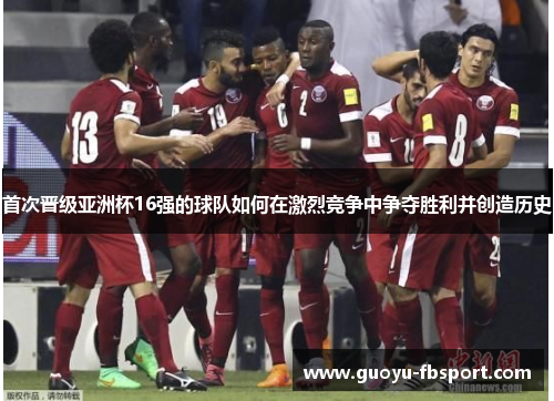 首次晋级亚洲杯16强的球队如何在激烈竞争中争夺胜利并创造历史