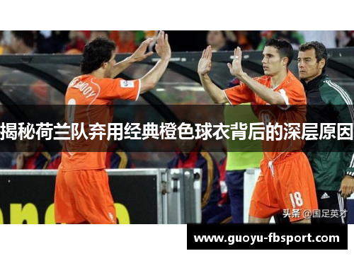 揭秘荷兰队弃用经典橙色球衣背后的深层原因