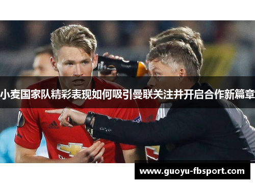 小麦国家队精彩表现如何吸引曼联关注并开启合作新篇章