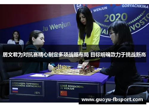 居文君为对抗赛精心制定多项战略布局 目标明确致力于挑战新高