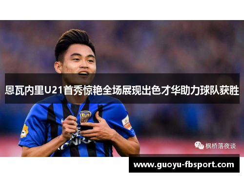 恩瓦内里U21首秀惊艳全场展现出色才华助力球队获胜