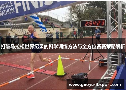 打破马拉松世界纪录的科学训练方法与全方位备赛策略解析 打破马拉松世界纪录的科学训练方法与全方位备赛策略解析
