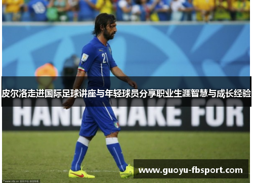 皮尔洛走进国际足球讲座与年轻球员分享职业生涯智慧与成长经验