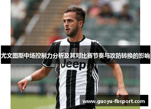 尤文图斯中场控制力分析及其对比赛节奏与攻防转换的影响