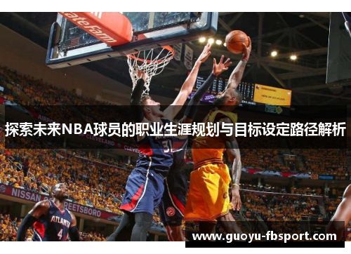 探索未来NBA球员的职业生涯规划与目标设定路径解析