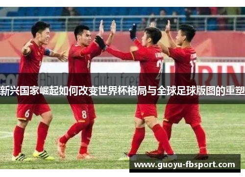 新兴国家崛起如何改变世界杯格局与全球足球版图的重塑
