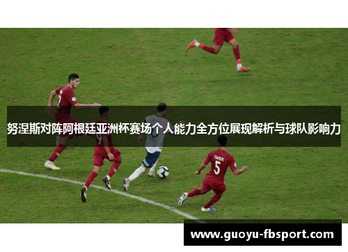 努涅斯对阵阿根廷亚洲杯赛场个人能力全方位展现解析与球队影响力 努涅斯对阵阿根廷亚洲杯赛场个人能力全方位展现解析与球队影响力