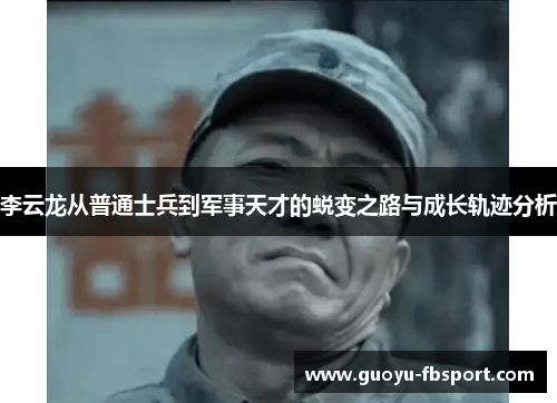 李云龙从普通士兵到军事天才的蜕变之路与成长轨迹分析