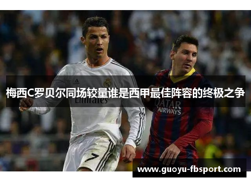 梅西C罗贝尔同场较量谁是西甲最佳阵容的终极之争