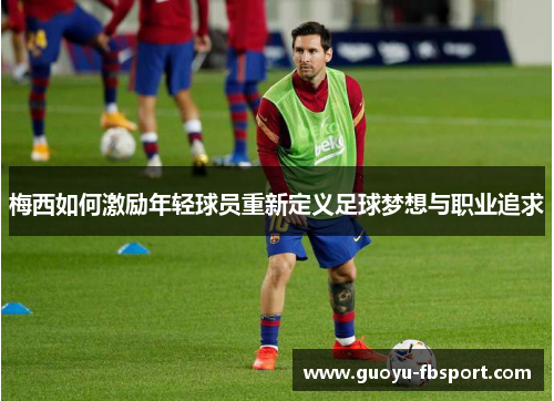 梅西如何激励年轻球员重新定义足球梦想与职业追求