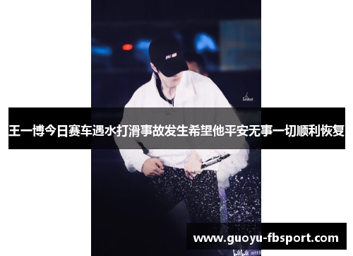 王一博今日赛车遇水打滑事故发生希望他平安无事一切顺利恢复