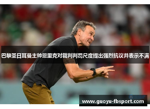 巴黎圣日耳曼主帅恩里克对裁判判罚尺度提出强烈抗议并表示不满