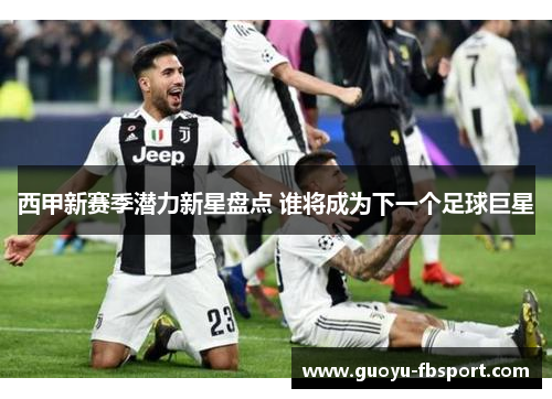 西甲新赛季潜力新星盘点 谁将成为下一个足球巨星