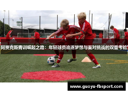阿贾克斯青训崛起之路：年轻球员追逐梦想与面对挑战的双重考验