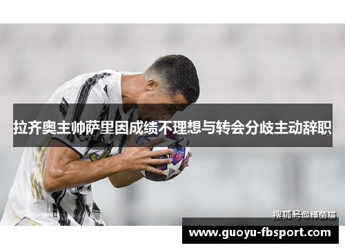 拉齐奥主帅萨里因成绩不理想与转会分歧主动辞职 拉齐奥主帅萨里因成绩不理想与转会分歧主动辞职